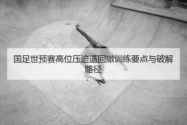 国足世预赛高位压迫逼回撤训练要点与破解路径