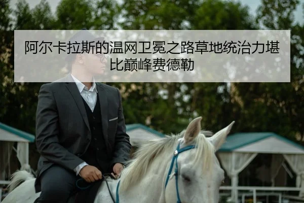 阿尔卡拉斯的温网卫冕之路草地统治力堪比巅峰费德勒